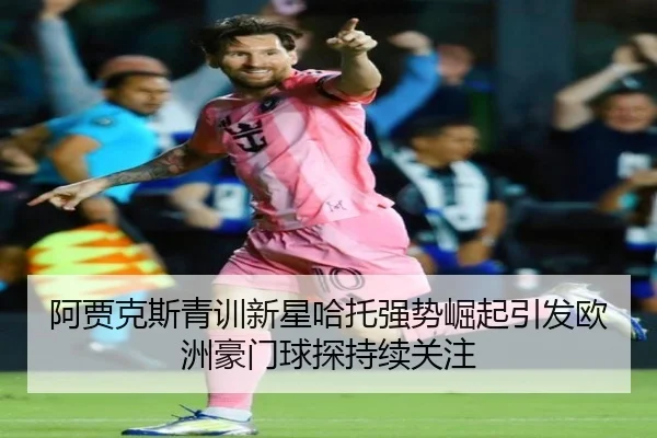 阿贾克斯青训新星哈托强势崛起引发欧洲豪门球探持续关注