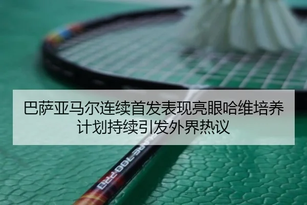 巴萨亚马尔连续首发表现亮眼哈维培养计划持续引发外界热议