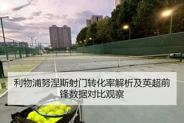 利物浦努涅斯射门转化率解析及英超前锋数据对比观察