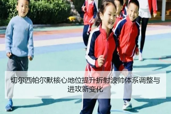 切尔西帕尔默核心地位提升折射波帅体系调整与进攻新变化