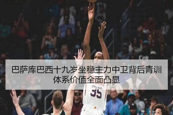 巴萨库巴西十九岁坐稳主力中卫背后青训体系价值全面凸显