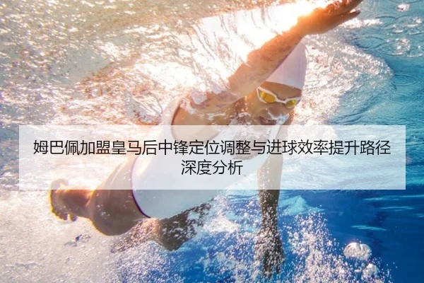 姆巴佩加盟皇马后中锋定位调整与进球效率提升路径深度分析