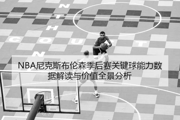 NBA尼克斯布伦森季后赛关键球能力数据解读与价值全景分析