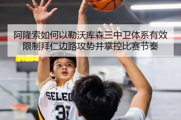 阿隆索如何以勒沃库森三中卫体系有效限制拜仁边路攻势并掌控比赛节奏