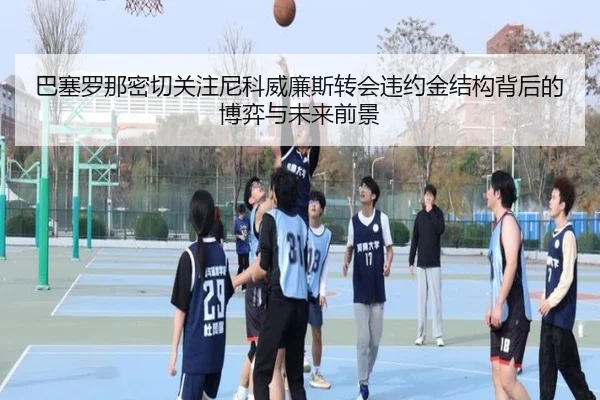 巴塞罗那密切关注尼科威廉斯转会违约金结构背后的博弈与未来前景