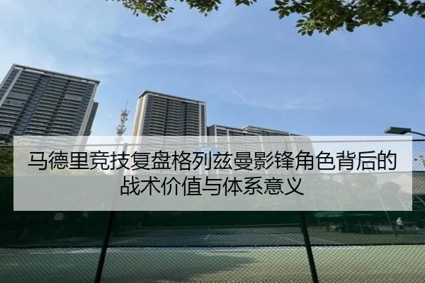 马德里竞技复盘格列兹曼影锋角色背后的战术价值与体系意义
