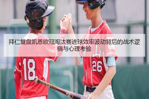拜仁复盘凯恩欧冠淘汰赛进球效率波动背后的战术逻辑与心理考验