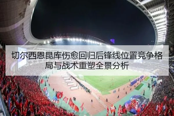 切尔西恩昆库伤愈回归后锋线位置竞争格局与战术重塑全景分析