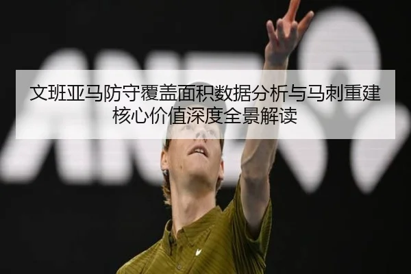 文班亚马防守覆盖面积数据分析与马刺重建核心价值深度全景解读