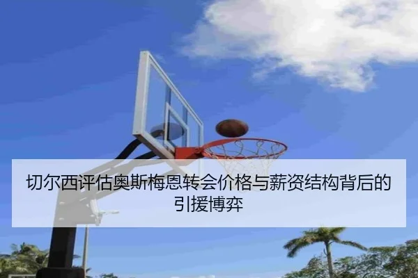 切尔西评估奥斯梅恩转会价格与薪资结构背后的引援博弈