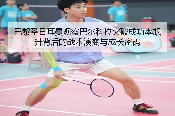 巴黎圣日耳曼观察巴尔科拉突破成功率飙升背后的战术演变与成长密码