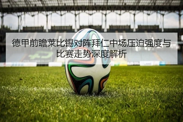德甲前瞻莱比锡对阵拜仁中场压迫强度与比赛走势深度解析