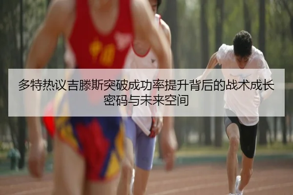 多特热议吉滕斯突破成功率提升背后的战术成长密码与未来空间