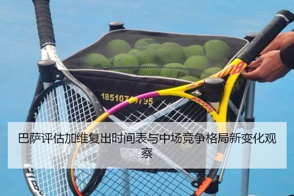 巴萨评估加维复出时间表与中场竞争格局新变化观察