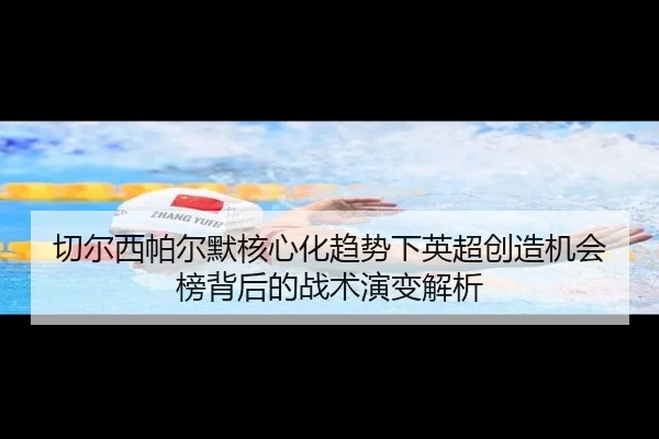 切尔西帕尔默核心化趋势下英超创造机会榜背后的战术演变解析