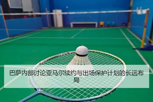 巴萨内部讨论亚马尔续约与出场保护计划的长远布局
