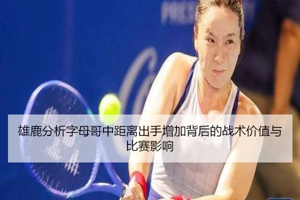 雄鹿分析字母哥中距离出手增加背后的战术价值与比赛影响