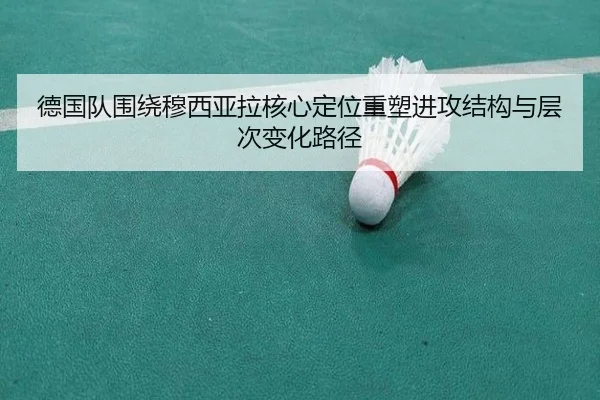 德国队围绕穆西亚拉核心定位重塑进攻结构与层次变化路径