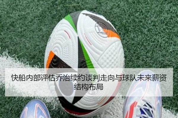 快船内部评估乔治续约谈判走向与球队未来薪资结构布局
