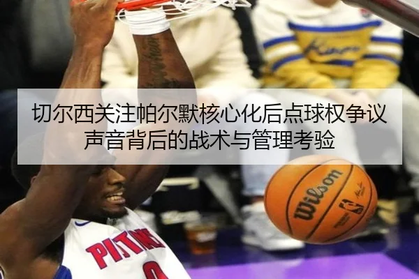 切尔西关注帕尔默核心化后点球权争议声音背后的战术与管理考验