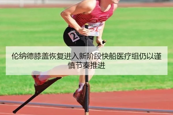 伦纳德膝盖恢复进入新阶段快船医疗组仍以谨慎节奏推进