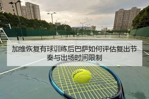加维恢复有球训练后巴萨如何评估复出节奏与出场时间限制