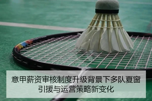 意甲薪资审核制度升级背景下多队夏窗引援与运营策略新变化