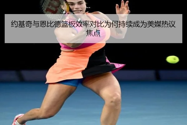 约基奇与恩比德篮板效率对比为何持续成为美媒热议焦点