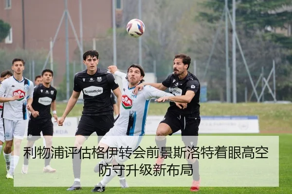 利物浦评估格伊转会前景斯洛特着眼高空防守升级新布局