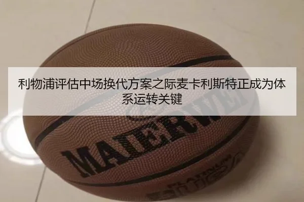 利物浦评估中场换代方案之际麦卡利斯特正成为体系运转关键