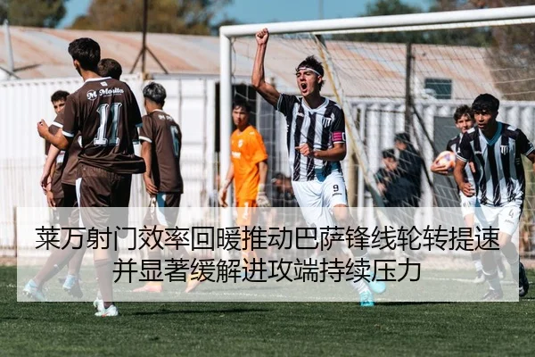 莱万射门效率回暖推动巴萨锋线轮转提速并显著缓解进攻端持续压力