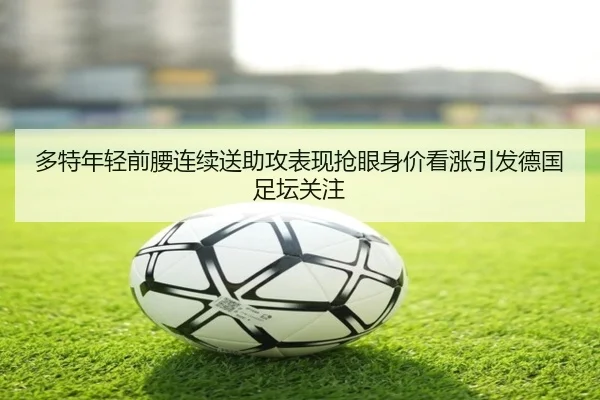 多特年轻前腰连续送助攻表现抢眼身价看涨引发德国足坛关注